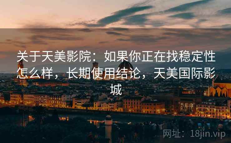 关于天美影院：如果你正在找稳定性怎么样，长期使用结论，天美国际影城  第1张