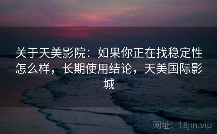 关于天美影院：如果你正在找稳定性怎么样，长期使用结论，天美国际影城  第2张
