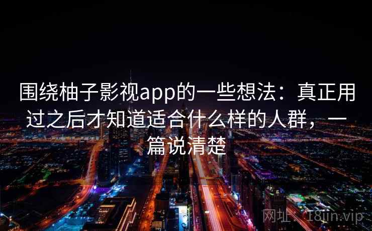 围绕柚子影视app的一些想法：真正用过之后才知道适合什么样的人群，一篇说清楚  第1张