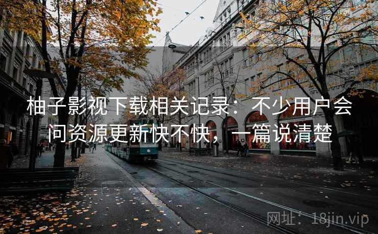 柚子影视下载相关记录：不少用户会问资源更新快不快，一篇说清楚  第2张