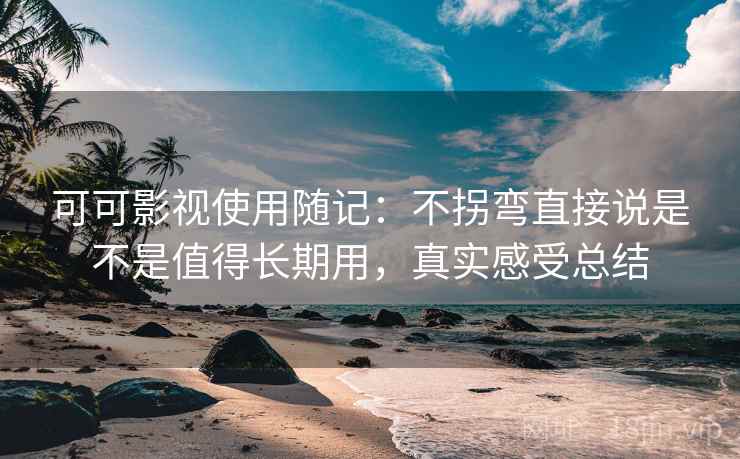 可可影视使用随记：不拐弯直接说是不是值得长期用，真实感受总结  第1张