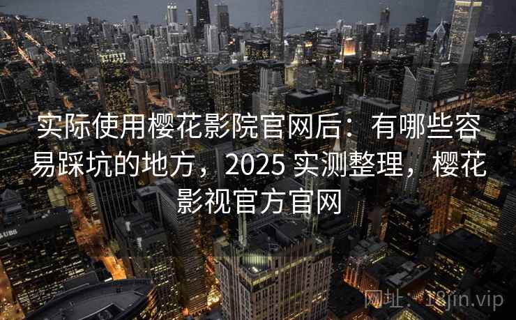 实际使用樱花影院官网后：有哪些容易踩坑的地方，2025 实测整理，樱花影视官方官网  第1张