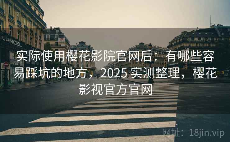 实际使用樱花影院官网后：有哪些容易踩坑的地方，2025 实测整理，樱花影视官方官网  第2张
