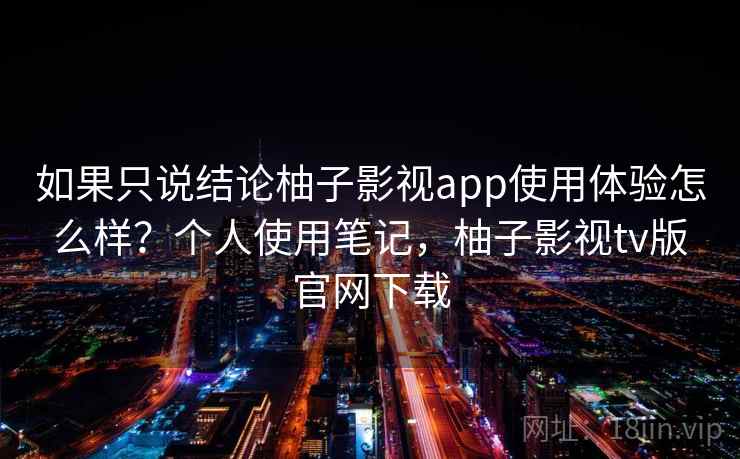 如果只说结论柚子影视app使用体验怎么样？个人使用笔记，柚子影视tv版官网下载  第1张
