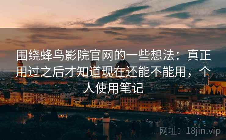 围绕蜂鸟影院官网的一些想法：真正用过之后才知道现在还能不能用，个人使用笔记  第1张