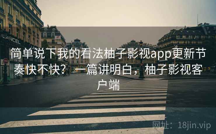 简单说下我的看法柚子影视app更新节奏快不快？ 一篇讲明白，柚子影视客户端  第1张