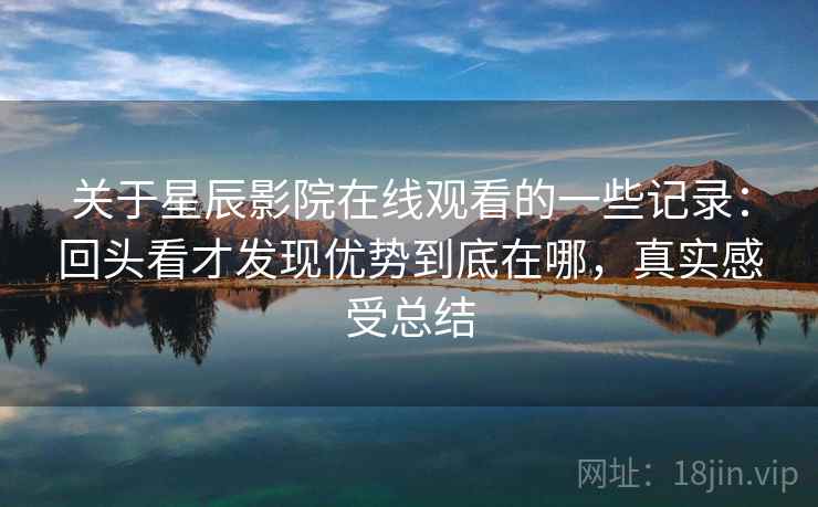 关于星辰影院在线观看的一些记录：回头看才发现优势到底在哪，真实感受总结  第2张