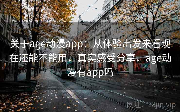 关于age动漫app：从体验出发来看现在还能不能用，真实感受分享，age动漫有app吗  第1张