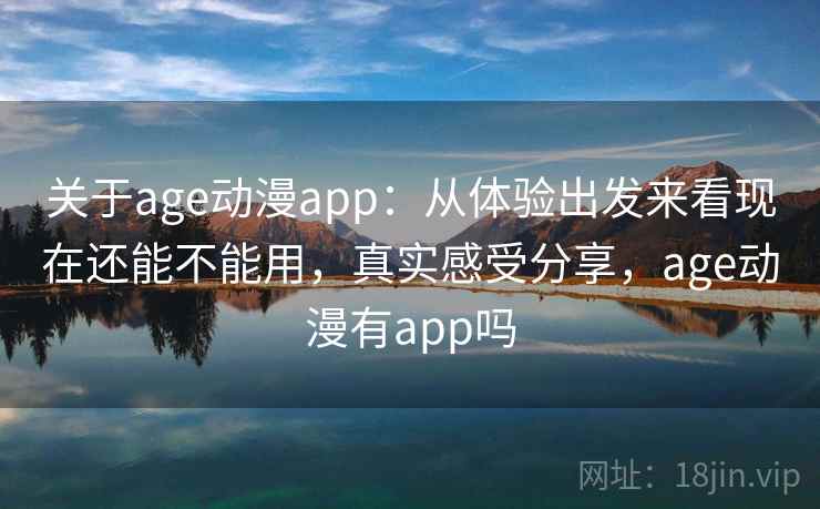 关于age动漫app：从体验出发来看现在还能不能用，真实感受分享，age动漫有app吗  第2张