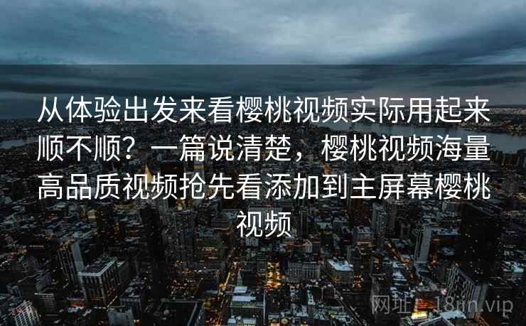 从体验出发来看樱桃视频实际用起来顺不顺？一篇说清楚，樱桃视频海量高品质视频抢先看添加到主屏幕樱桃视频  第1张
