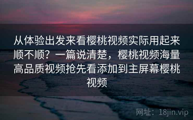 从体验出发来看樱桃视频实际用起来顺不顺？一篇说清楚，樱桃视频海量高品质视频抢先看添加到主屏幕樱桃视频  第2张