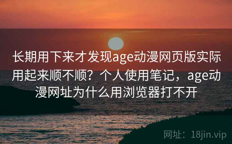 长期用下来才发现age动漫网页版实际用起来顺不顺？个人使用笔记，age动漫网址为什么用浏览器打不开  第1张