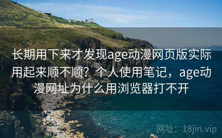 长期用下来才发现age动漫网页版实际用起来顺不顺？个人使用笔记，age动漫网址为什么用浏览器打不开  第2张
