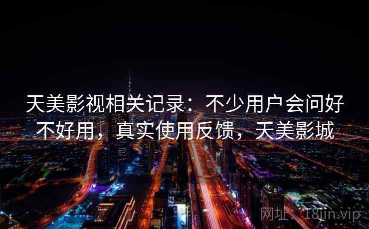 天美影视相关记录：不少用户会问好不好用，真实使用反馈，天美影城  第1张