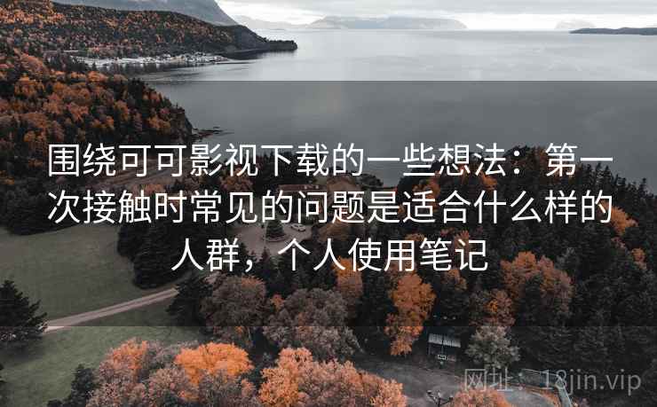 围绕可可影视下载的一些想法：第一次接触时常见的问题是适合什么样的人群，个人使用笔记  第1张