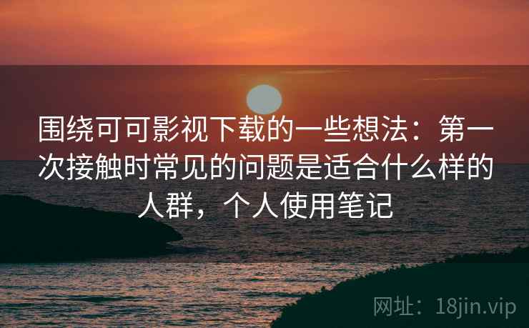 围绕可可影视下载的一些想法：第一次接触时常见的问题是适合什么样的人群，个人使用笔记  第2张