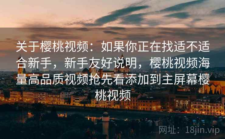 关于樱桃视频：如果你正在找适不适合新手，新手友好说明，樱桃视频海量高品质视频抢先看添加到主屏幕樱桃视频  第1张