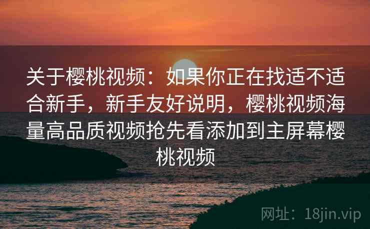 关于樱桃视频：如果你正在找适不适合新手，新手友好说明，樱桃视频海量高品质视频抢先看添加到主屏幕樱桃视频  第2张