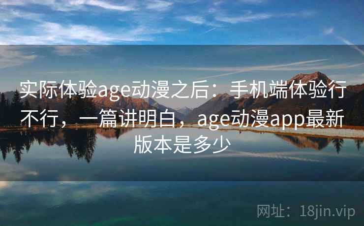实际体验age动漫之后：手机端体验行不行，一篇讲明白，age动漫app最新版本是多少  第1张