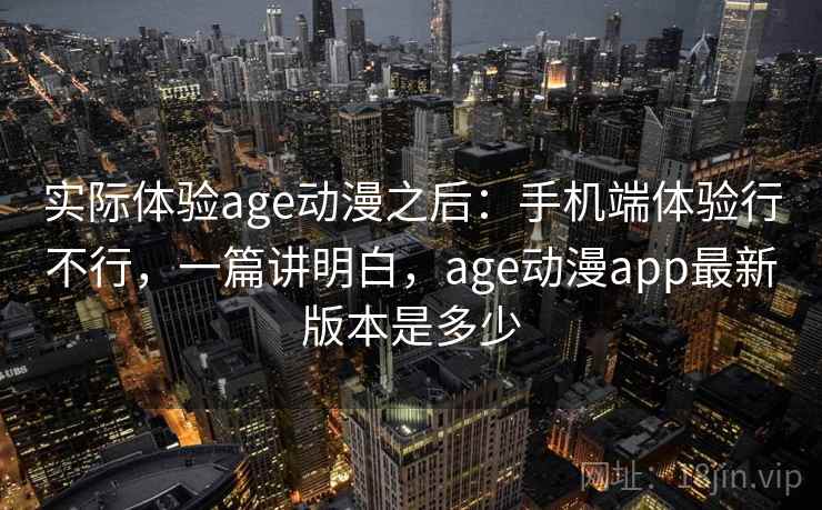 实际体验age动漫之后：手机端体验行不行，一篇讲明白，age动漫app最新版本是多少  第2张