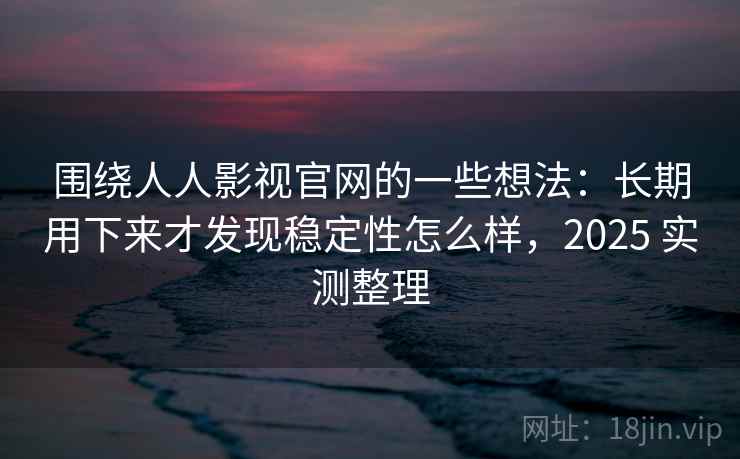 围绕人人影视官网的一些想法:长期用下来才发现稳定性怎么样,2025 实测整理 第2张 围绕人人影视官网的一些想法:长期用下来才发现稳定性怎么样,2025 实测整理 第2张