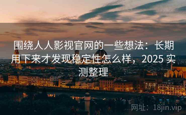 围绕人人影视官网的一些想法:长期用下来才发现稳定性怎么样,2025 实测整理 第1张 围绕人人影视官网的一些想法:长期用下来才发现稳定性怎么样,2025 实测整理 第1张