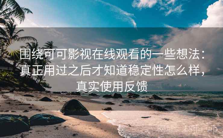 围绕可可影视在线观看的一些想法：真正用过之后才知道稳定性怎么样，真实使用反馈  第1张