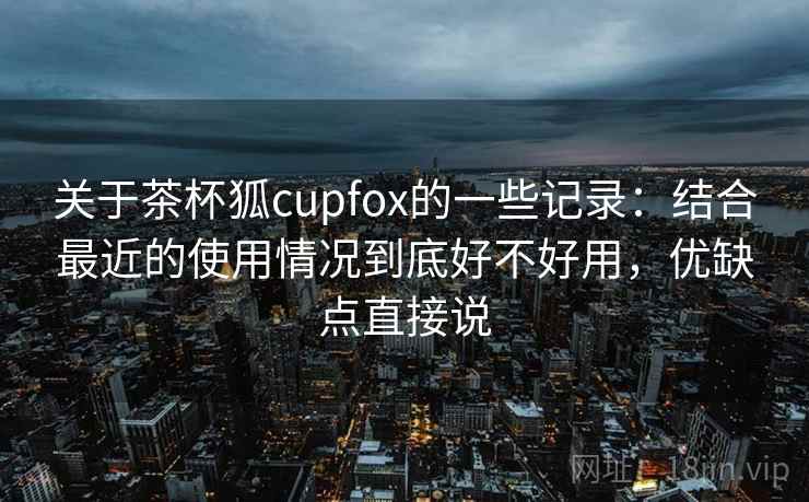 关于茶杯狐cupfox的一些记录：结合最近的使用情况到底好不好用，优缺点直接说  第2张