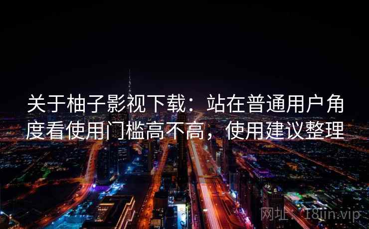 关于柚子影视下载:站在普通用户角度看使用门槛高不高,使用建议整理 第1张 关于柚子影视下载:站在普通用户角度看使用门槛高不高,使用建议整理 第1张
