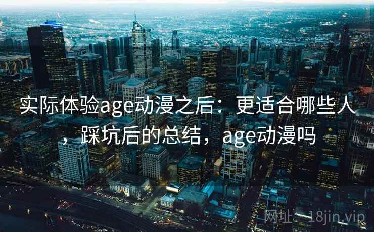 实际体验age动漫之后:更适合哪些人,踩坑后的总结,age动漫吗 第1张 实际体验age动漫之后:更适合哪些人,踩坑后的总结,age动漫吗 第1张