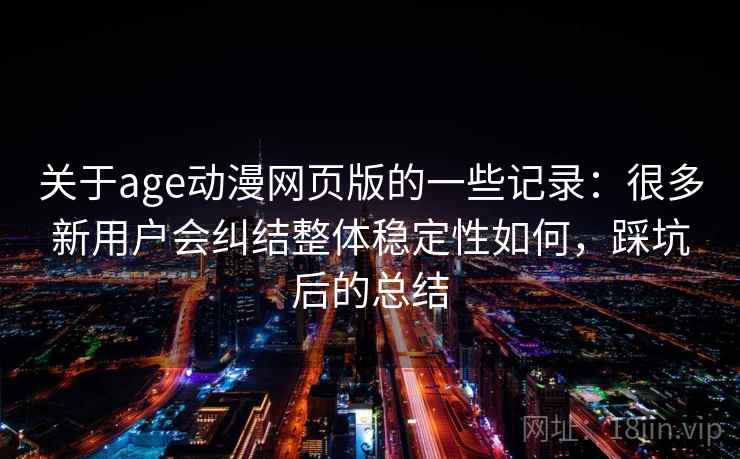 关于age动漫网页版的一些记录：很多新用户会纠结整体稳定性如何，踩坑后的总结  第2张