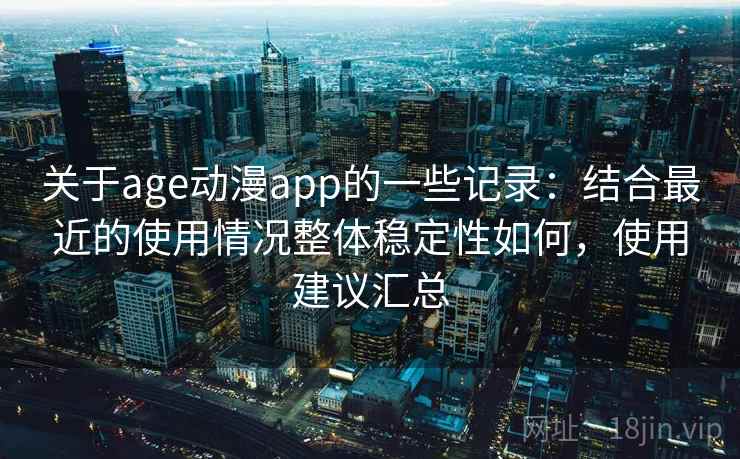 关于age动漫app的一些记录：结合最近的使用情况整体稳定性如何，使用建议汇总  第1张