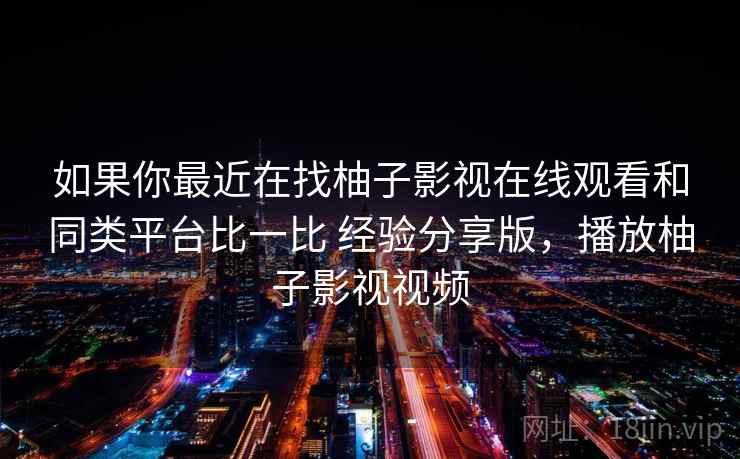如果你最近在找柚子影视在线观看和同类平台比一比 经验分享版，播放柚子影视视频  第1张