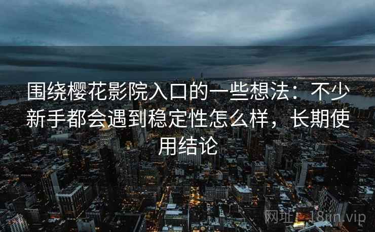 围绕樱花影院入口的一些想法：不少新手都会遇到稳定性怎么样，长期使用结论  第1张