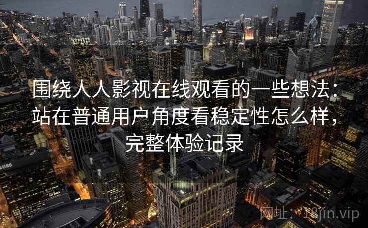 围绕人人影视在线观看的一些想法：站在普通用户角度看稳定性怎么样，完整体验记录  第1张