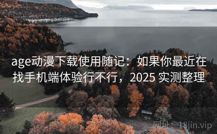age动漫下载使用随记:如果你最近在找手机端体验行不行,2025 实测整理 第1张 age动漫下载使用随记:如果你最近在找手机端体验行不行,2025 实测整理 第1张