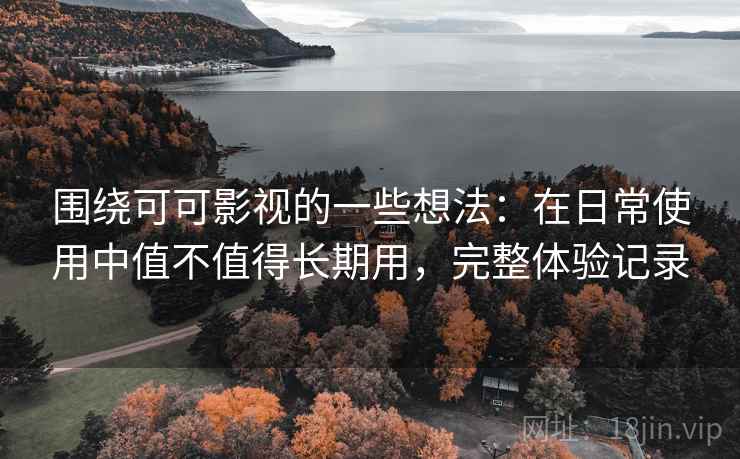 围绕可可影视的一些想法：在日常使用中值不值得长期用，完整体验记录  第2张