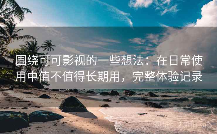 围绕可可影视的一些想法：在日常使用中值不值得长期用，完整体验记录  第1张
