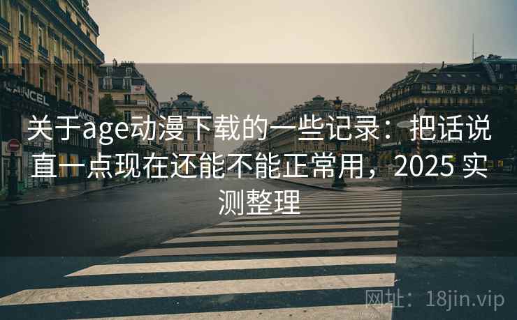 关于age动漫下载的一些记录：把话说直一点现在还能不能正常用，2025 实测整理  第2张