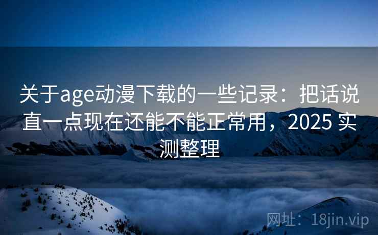 关于age动漫下载的一些记录：把话说直一点现在还能不能正常用，2025 实测整理  第1张