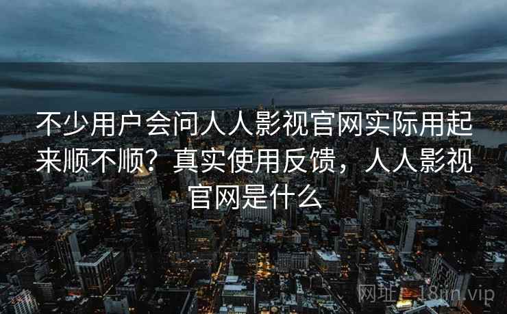 不少用户会问人人影视官网实际用起来顺不顺？真实使用反馈，人人影视官网是什么  第1张