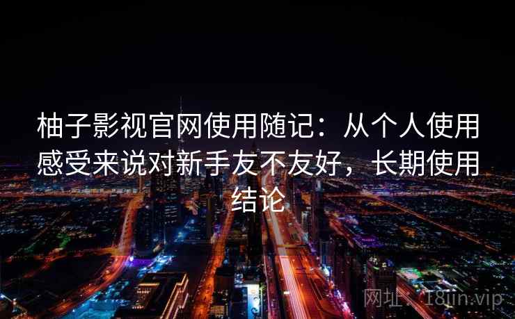 柚子影视官网使用随记：从个人使用感受来说对新手友不友好，长期使用结论  第2张