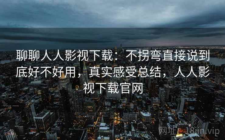聊聊人人影视下载：不拐弯直接说到底好不好用，真实感受总结，人人影视下载官网  第2张