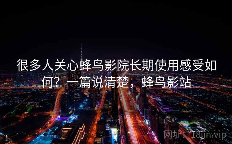 很多人关心蜂鸟影院长期使用感受如何？一篇说清楚，蜂鸟影站  第2张