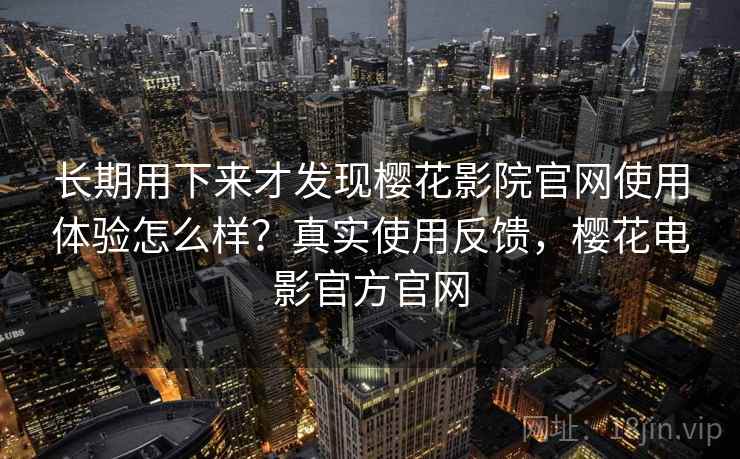 长期用下来才发现樱花影院官网使用体验怎么样?真实使用反馈,樱花电影官方官网 第2张 长期用下来才发现樱花影院官网使用体验怎么样?真实使用反馈,樱花电影官方官网 第2张