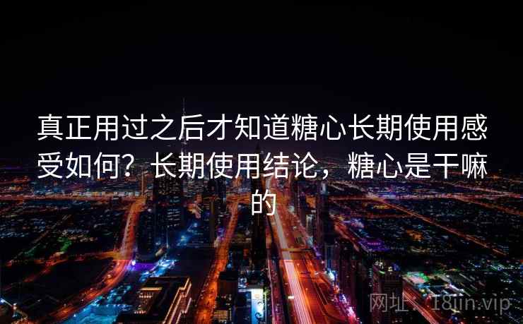 真正用过之后才知道糖心长期使用感受如何？长期使用结论，糖心是干嘛的  第2张