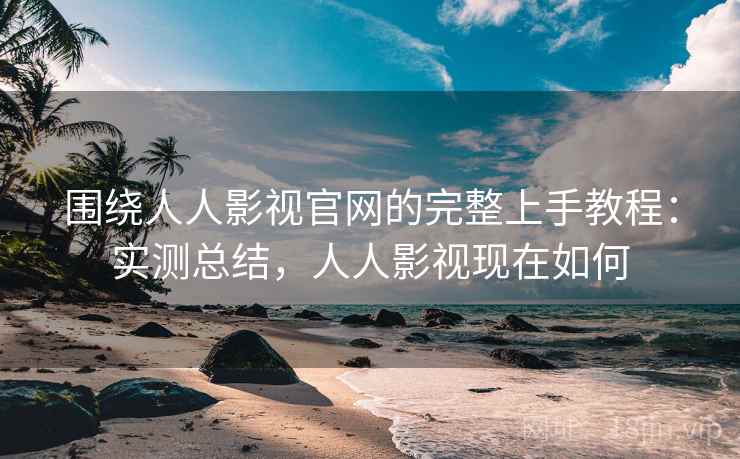 围绕人人影视官网的完整上手教程：实测总结，人人影视现在如何  第2张