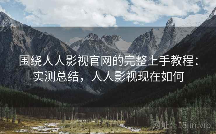 围绕人人影视官网的完整上手教程：实测总结，人人影视现在如何  第1张