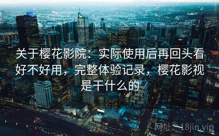 关于樱花影院：实际使用后再回头看好不好用，完整体验记录，樱花影视是干什么的  第2张