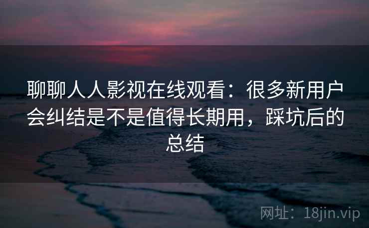 聊聊人人影视在线观看:很多新用户会纠结是不是值得长期用,踩坑后的总结 第1张 聊聊人人影视在线观看:很多新用户会纠结是不是值得长期用,踩坑后的总结 第1张